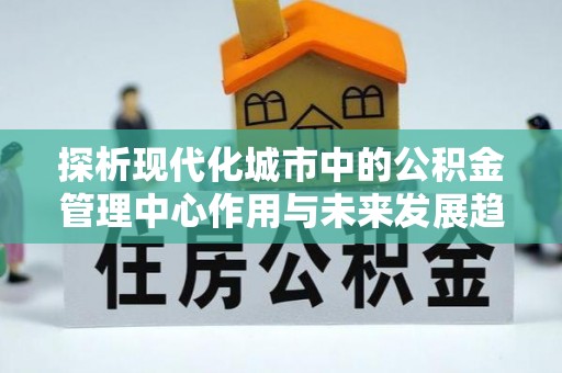 高唐探析现代化城市中的公积金管理中心作用与未来发展趋势