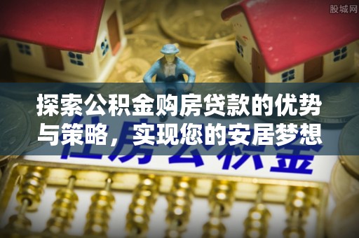 高唐探索公积金购房贷款的优势与策略，实现您的安居梦想
