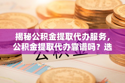 高唐揭秘公积金提取代办服务，公积金提取代办靠谱吗？选择需谨慎