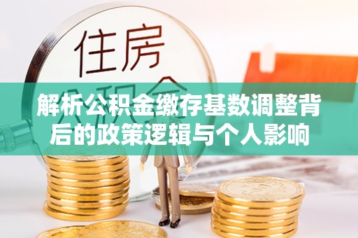 高唐解析公积金缴存基数调整背后的政策逻辑与个人影响