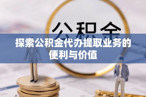高唐探索公积金代办提取业务的便利与价值