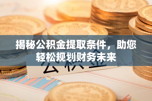 高唐揭秘公积金提取条件，助您轻松规划财务未来