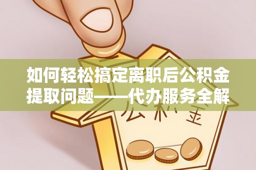 高唐如何轻松搞定离职后公积金提取问题——代办服务全解析
