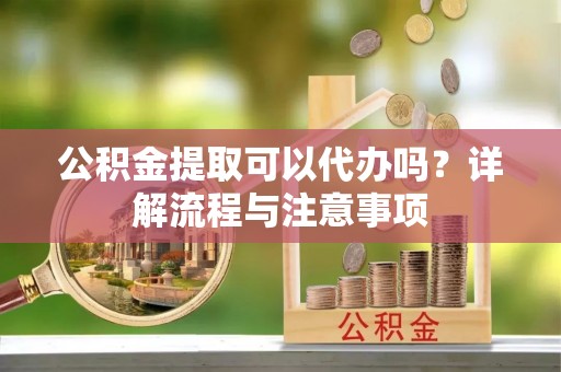 高唐公积金提取可以代办吗？详解流程与注意事项