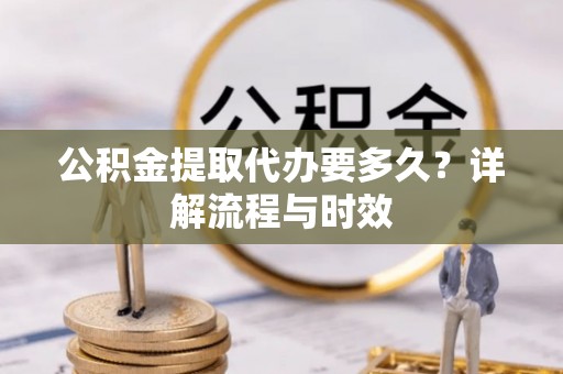 高唐公积金提取代办要多久？详解流程与时效