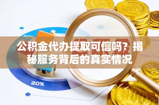 高唐公积金代办提取可信吗？揭秘服务背后的真实情况