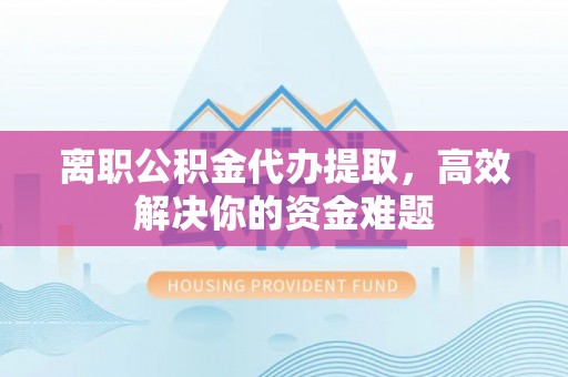 高唐离职公积金代办提取，高效解决你的资金难题