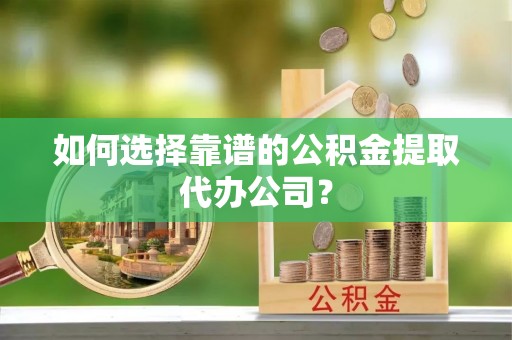 高唐如何选择靠谱的公积金提取代办公司？