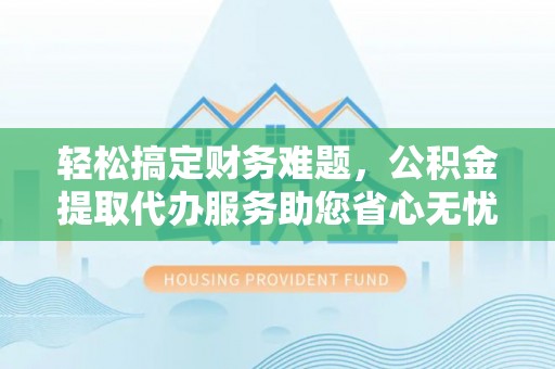 高唐轻松搞定财务难题，公积金提取代办服务助您省心无忧