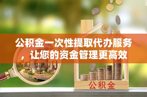 高唐公积金一次性提取代办服务，让您的资金管理更高效