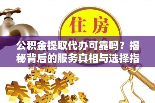 高唐公积金提取代办可靠吗？揭秘背后的服务真相与选择指南