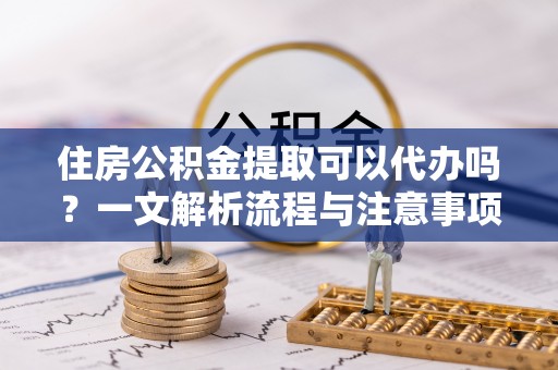 高唐住房公积金提取可以代办吗？一文解析流程与注意事项