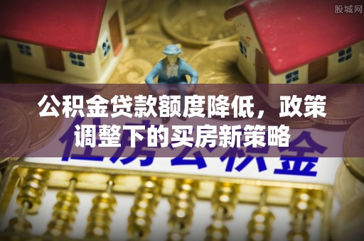 高唐公积金贷款额度降低，政策调整下的买房新策略