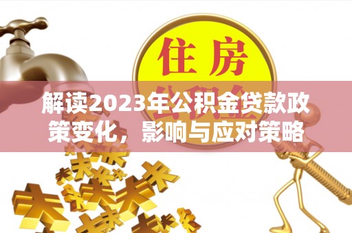高唐解读2023年公积金贷款政策变化，影响与应对策略