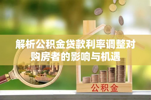高唐解析公积金贷款利率调整对购房者的影响与机遇