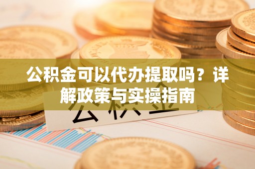 高唐公积金可以代办提取吗？详解政策与实操指南