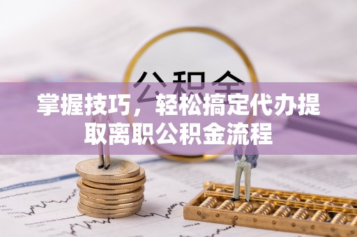高唐掌握技巧，轻松搞定代办提取离职公积金流程