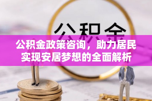 高唐公积金政策咨询，助力居民实现安居梦想的全面解析