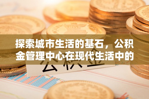 高唐探索城市生活的基石，公积金管理中心在现代生活中的重要角色