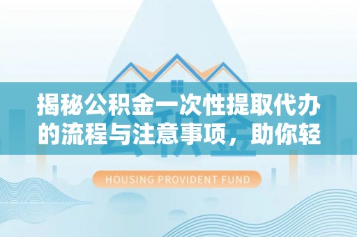 高唐揭秘公积金一次性提取代办的流程与注意事项，助你轻松搞定财务规划