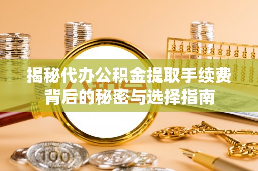 高唐揭秘代办公积金提取手续费背后的秘密与选择指南