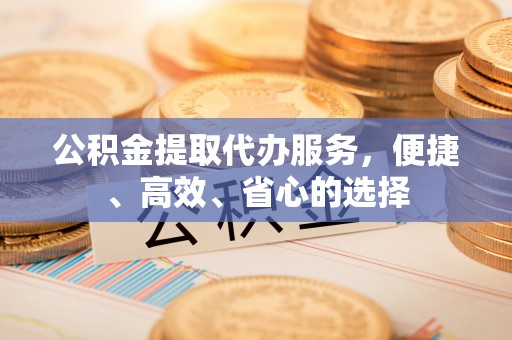 高唐公积金提取代办服务，便捷、高效、省心的选择