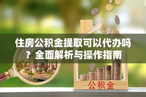 高唐住房公积金提取可以代办吗？全面解析与操作指南
