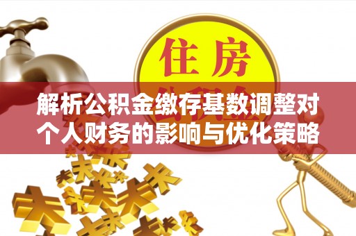 高唐解析公积金缴存基数调整对个人财务的影响与优化策略