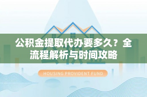 高唐公积金提取代办要多久？全流程解析与时间攻略