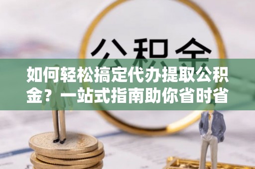 高唐如何轻松搞定代办提取公积金？一站式指南助你省时省心