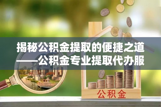高唐揭秘公积金提取的便捷之道——公积金专业提取代办服务解析