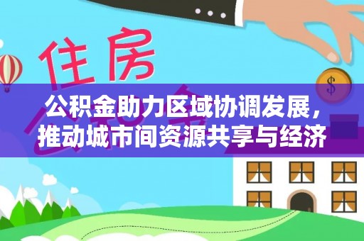 高唐公积金助力区域协调发展，推动城市间资源共享与经济均衡发展