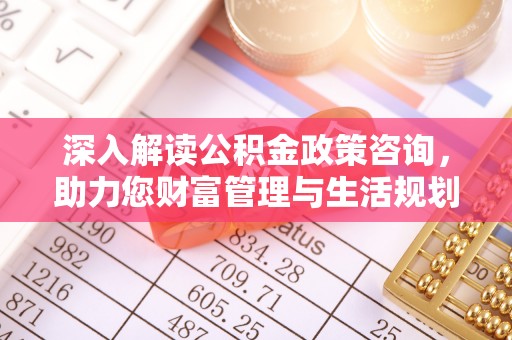高唐深入解读公积金政策咨询，助力您财富管理与生活规划