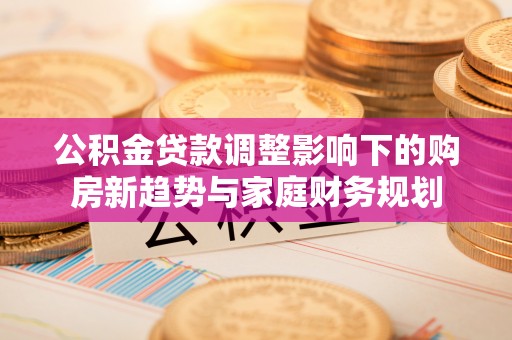 高唐公积金贷款调整影响下的购房新趋势与家庭财务规划