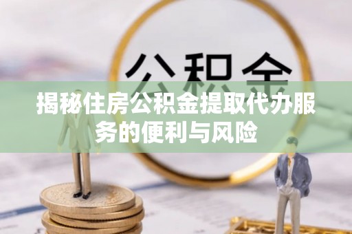 高唐揭秘住房公积金提取代办服务的便利与风险