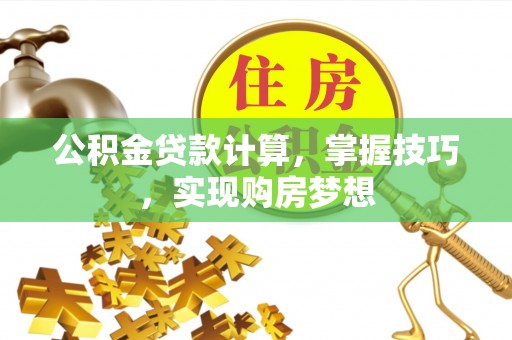 高唐公积金贷款计算，掌握技巧，实现购房梦想