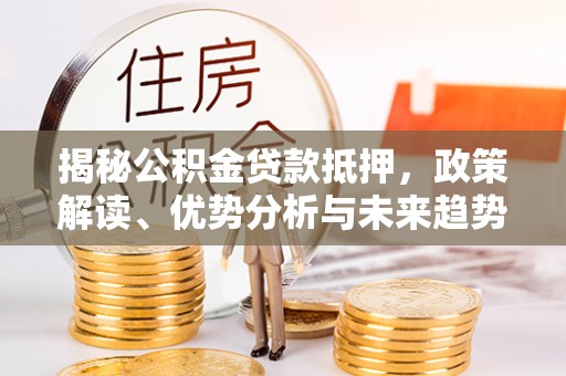高唐揭秘公积金贷款抵押，政策解读、优势分析与未来趋势