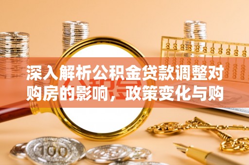 高唐深入解析公积金贷款调整对购房的影响，政策变化与购房者选择