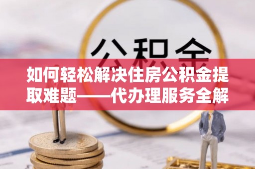 高唐如何轻松解决住房公积金提取难题——代办理服务全解析