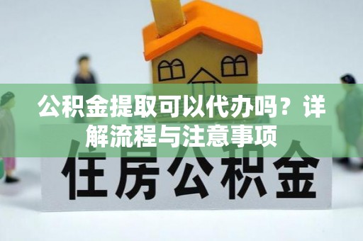 高唐公积金提取可以代办吗？详解流程与注意事项
