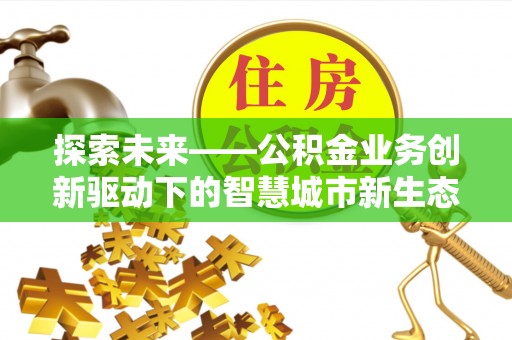高唐探索未来——公积金业务创新驱动下的智慧城市新生态