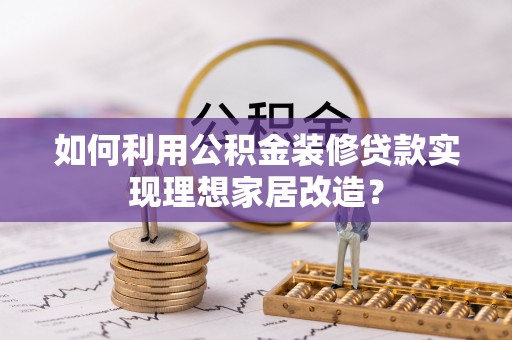 高唐如何利用公积金装修贷款实现理想家居改造？