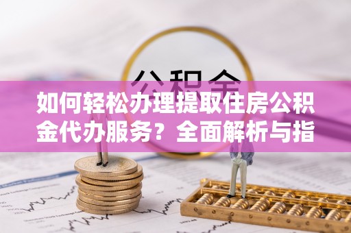 高唐如何轻松办理提取住房公积金代办服务？全面解析与指南