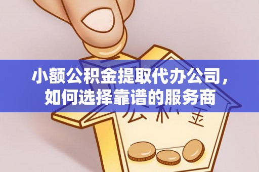 高唐小额公积金提取代办公司，如何选择靠谱的服务商