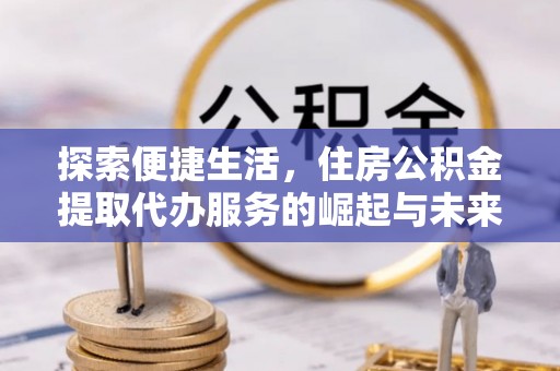 高唐探索便捷生活，住房公积金提取代办服务的崛起与未来趋势