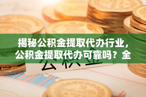 高唐揭秘公积金提取代办行业，公积金提取代办可靠吗？全面解析与风险规避