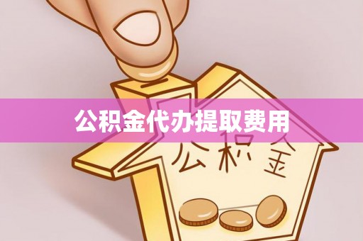 高唐公积金代办提取费用