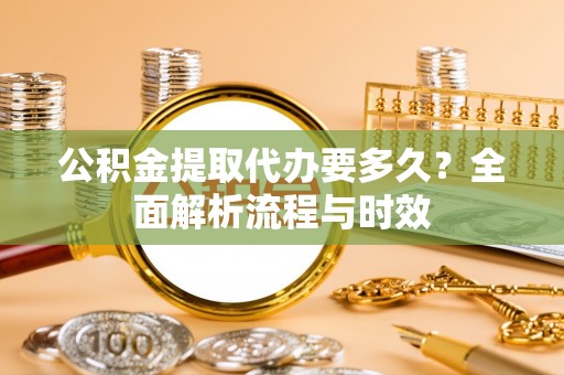 高唐公积金提取代办要多久？全面解析流程与时效