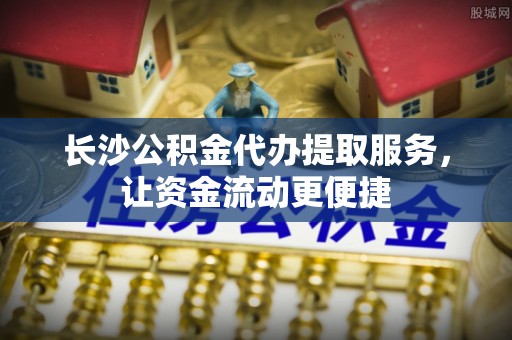 高唐长沙公积金代办提取服务，让资金流动更便捷