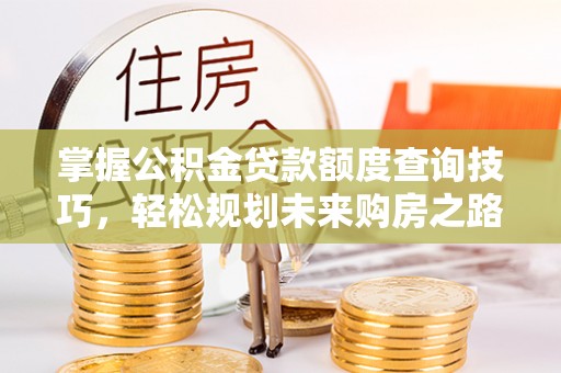 高唐掌握公积金贷款额度查询技巧，轻松规划未来购房之路